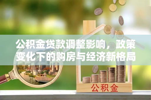 浦口公积金贷款调整影响，政策变化下的购房与经济新格局