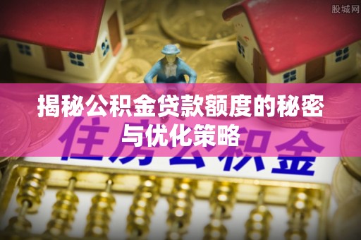 浦口揭秘公积金贷款额度的秘密与优化策略