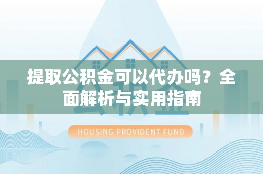 浦口提取公积金可以代办吗？全面解析与实用指南