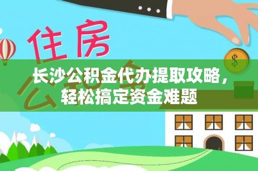 浦口长沙公积金代办提取攻略，轻松搞定资金难题