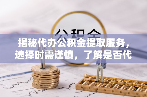 浦口揭秘代办公积金提取服务，选择时需谨慎，了解是否代办公积金提取可靠吗？