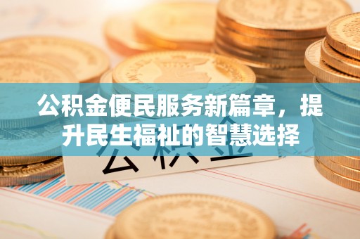 浦口公积金便民服务新篇章，提升民生福祉的智慧选择