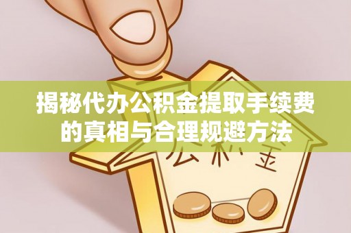 浦口揭秘代办公积金提取手续费的真相与合理规避方法