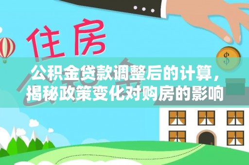 浦口公积金贷款调整后的计算，揭秘政策变化对购房的影响