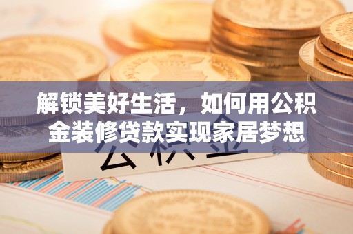浦口解锁美好生活，如何用公积金装修贷款实现家居梦想