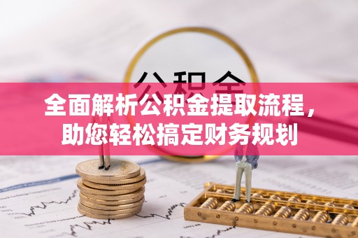 浦口全面解析公积金提取流程，助您轻松搞定财务规划