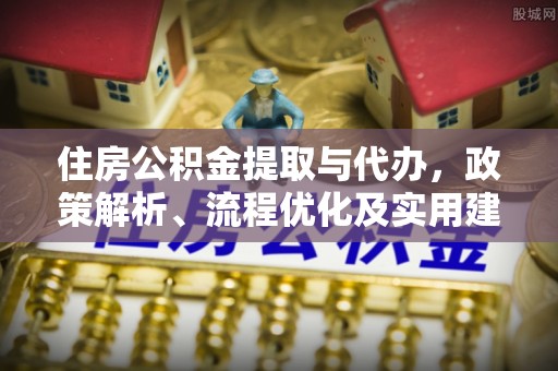 浦口住房公积金提取与代办，政策解析、流程优化及实用建议