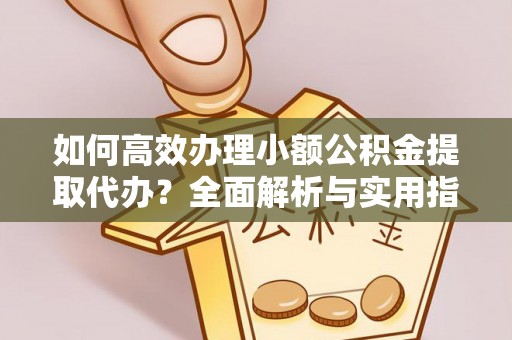 浦口如何高效办理小额公积金提取代办？全面解析与实用指南