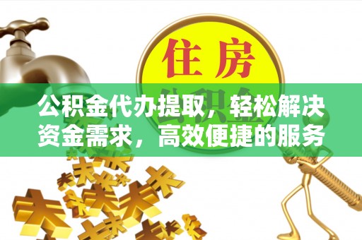 浦口公积金代办提取，轻松解决资金需求，高效便捷的服务选择
