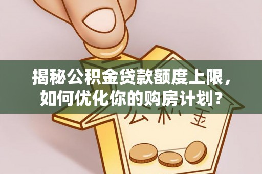 浦口揭秘公积金贷款额度上限，如何优化你的购房计划？