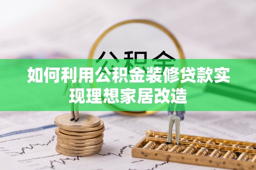 浦口如何利用公积金装修贷款实现理想家居改造