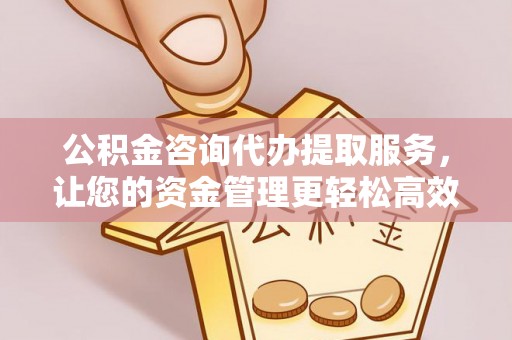 浦口公积金咨询代办提取服务，让您的资金管理更轻松高效