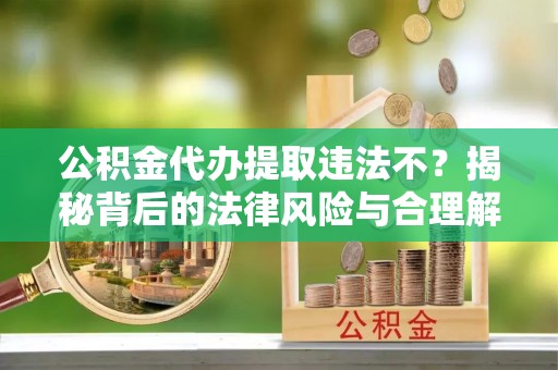 浦口公积金代办提取违法不？揭秘背后的法律风险与合理解决方案