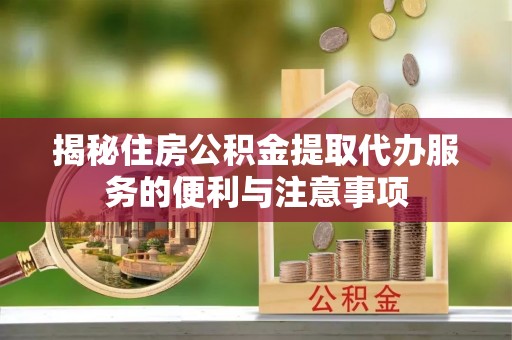 浦口揭秘住房公积金提取代办服务的便利与注意事项