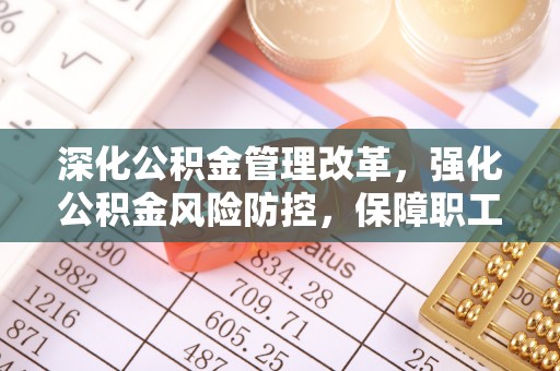 浦口深化公积金管理改革，强化公积金风险防控，保障职工权益