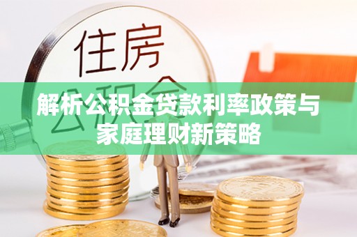 浦口解析公积金贷款利率政策与家庭理财新策略