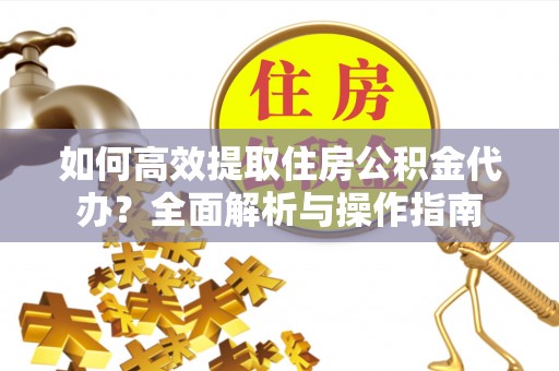 浦口如何高效提取住房公积金代办？全面解析与操作指南