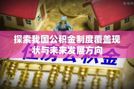浦口探索我国公积金制度覆盖现状与未来发展方向