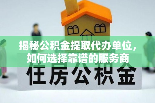 浦口揭秘公积金提取代办单位，如何选择靠谱的服务商