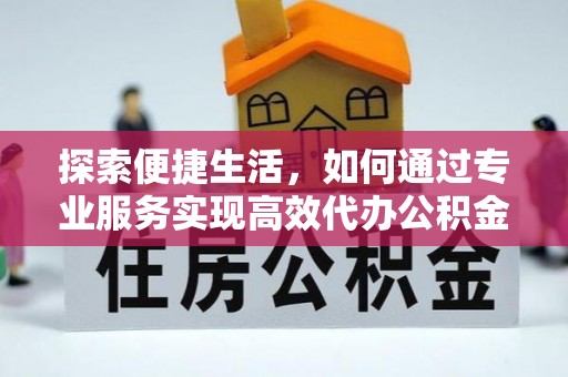 浦口探索便捷生活，如何通过专业服务实现高效代办公积金提取