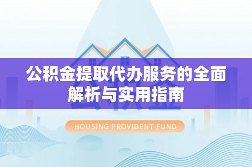 浦口公积金提取代办服务的全面解析与实用指南