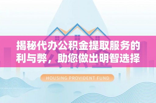 浦口揭秘代办公积金提取服务的利与弊，助您做出明智选择