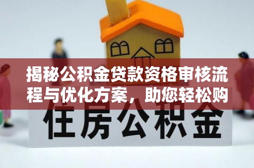 浦口揭秘公积金贷款资格审核流程与优化方案，助您轻松购房