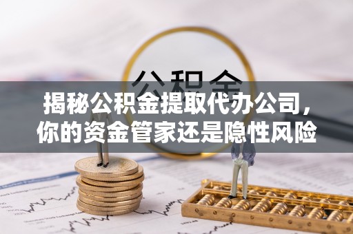 浦口揭秘公积金提取代办公司，你的资金管家还是隐性风险？