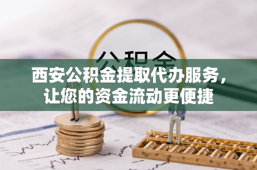 浦口西安公积金提取代办服务，让您的资金流动更便捷