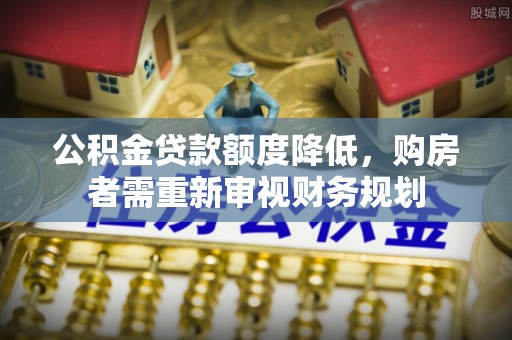 浦口公积金贷款额度降低，购房者需重新审视财务规划