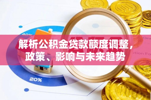 浦口解析公积金贷款额度调整，政策、影响与未来趋势