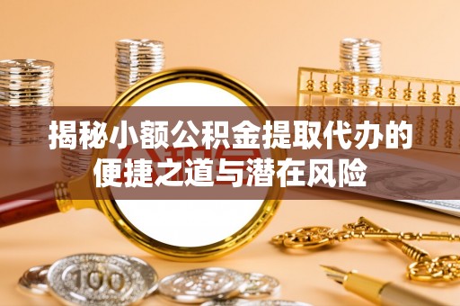 浦口揭秘小额公积金提取代办的便捷之道与潜在风险