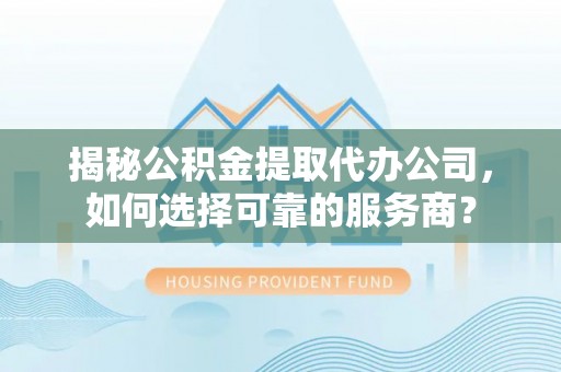 浦口揭秘公积金提取代办公司，如何选择可靠的服务商？