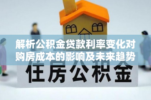 浦口解析公积金贷款利率变化对购房成本的影响及未来趋势