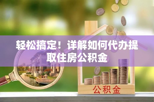 浦口轻松搞定！详解如何代办提取住房公积金
