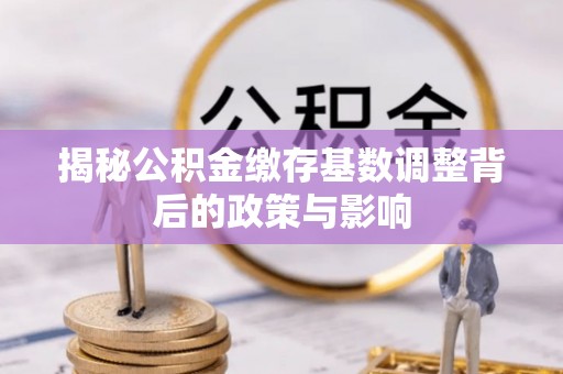 浦口揭秘公积金缴存基数调整背后的政策与影响