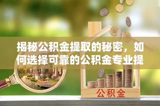 浦口揭秘公积金提取的秘密，如何选择可靠的公积金专业提取代办服务