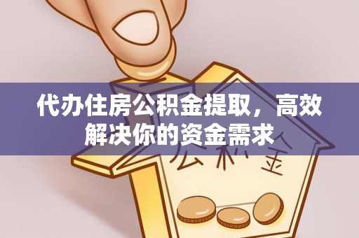 浦口代办住房公积金提取，高效解决你的资金需求
