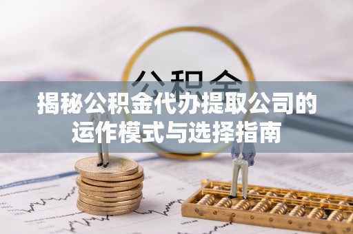 浦口揭秘公积金代办提取公司的运作模式与选择指南