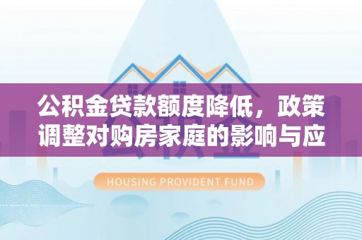 浦口公积金贷款额度降低，政策调整对购房家庭的影响与应对策略
