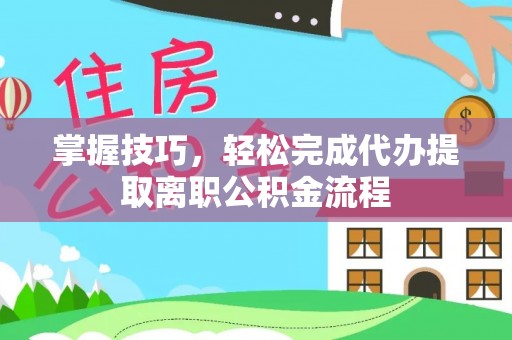 浦口掌握技巧，轻松完成代办提取离职公积金流程