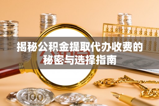浦口揭秘公积金提取代办收费的秘密与选择指南