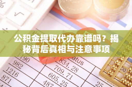 浦口公积金提取代办靠谱吗？揭秘背后真相与注意事项