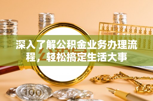 浦口深入了解公积金业务办理流程，轻松搞定生活大事