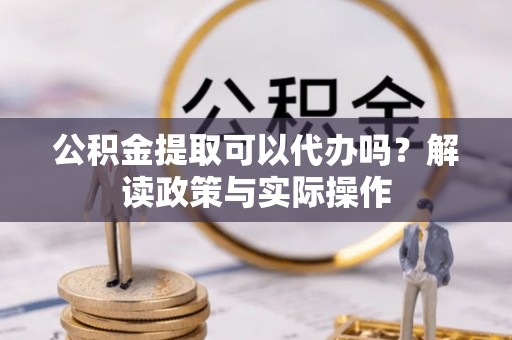 浦口公积金提取可以代办吗？解读政策与实际操作