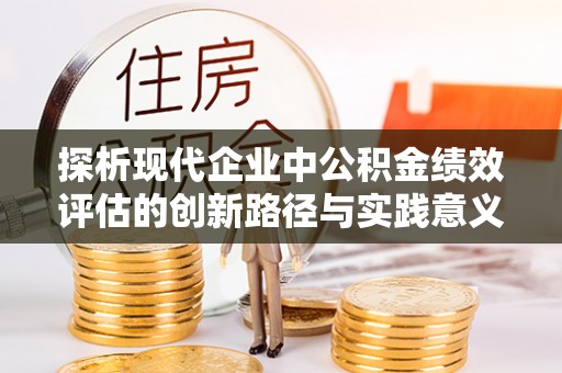 浦口探析现代企业中公积金绩效评估的创新路径与实践意义