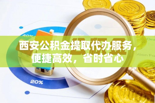浦口西安公积金提取代办服务，便捷高效，省时省心