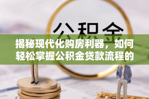 浦口揭秘现代化购房利器，如何轻松掌握公积金贷款流程的每一个细节