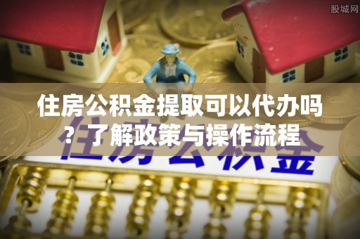 浦口住房公积金提取可以代办吗？了解政策与操作流程