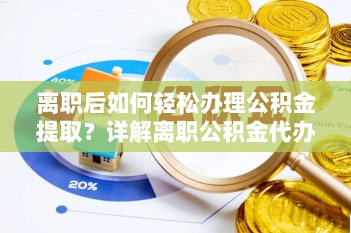 浦口离职后如何轻松办理公积金提取？详解离职公积金代办提取流程